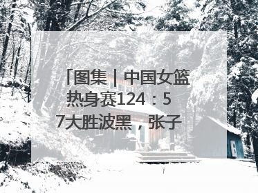 图集｜中国女篮热身赛124：57大胜波黑，张子宇得到16分